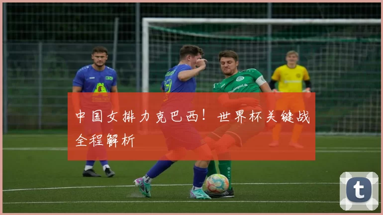 中国女排力克巴西!世界杯关键战全程解析