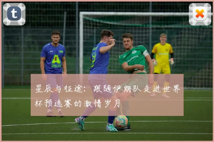 星辰与征途:跟随伊朗队走进世界杯预选赛的激情岁月