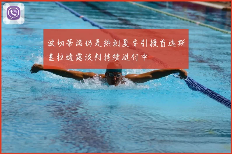 波切蒂诺仍是热刺夏季引援首选斯基拉透露谈判持续进行中