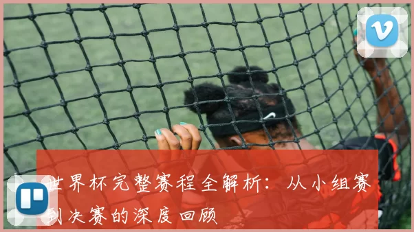 世界杯完整赛程全解析:从小组赛到决赛的深度回顾