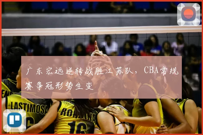 广东宏远逆转战胜江苏队,CBA常规赛争冠形势生变