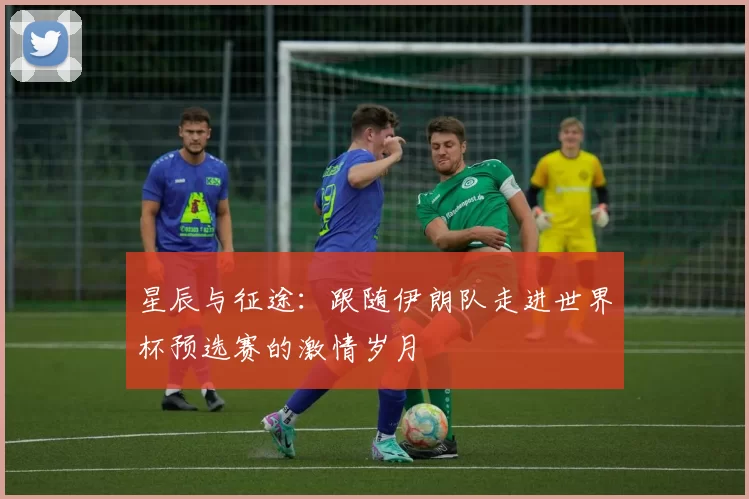 星辰与征途:跟随伊朗队走进世界杯预选赛的激情岁月