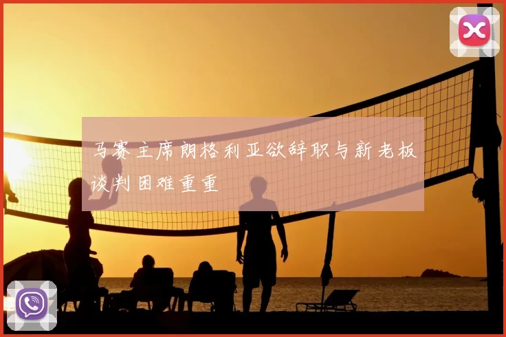 马赛主席朗格利亚欲辞职与新老板谈判困难重重