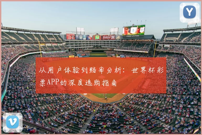 从用户体验到赔率分析:世界杯彩票APP的深度选购指南