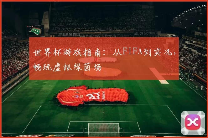 世界杯游戏指南：从FIFA到实况，畅玩虚拟绿茵场
