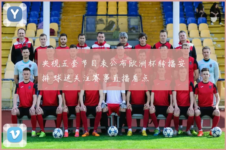 央视五套节目表公布欧洲杯转播安排 球迷关注赛事直播看点