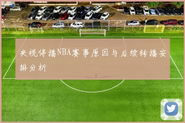 央视停播NBA赛事原因与后续转播安排分析