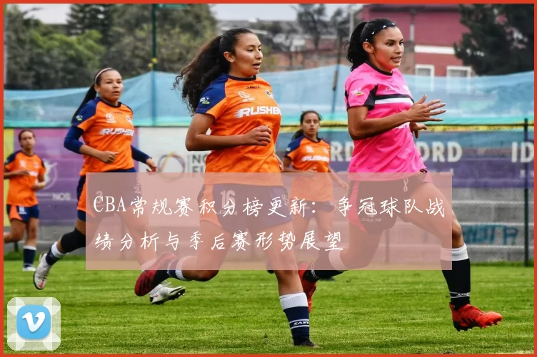 CBA常规赛积分榜更新:争冠球队战绩分析与季后赛形势展望