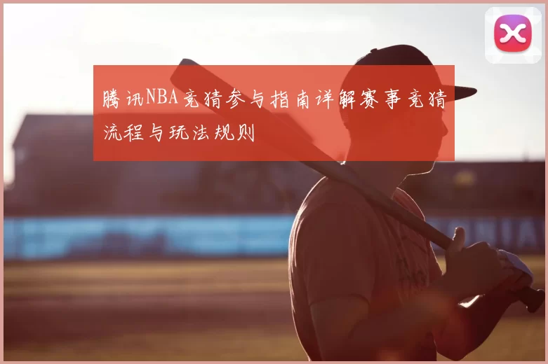 腾讯NBA竞猜参与指南详解赛事竞猜流程与玩法规则