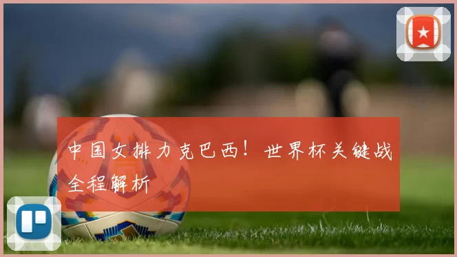 中国女排力克巴西!世界杯关键战全程解析