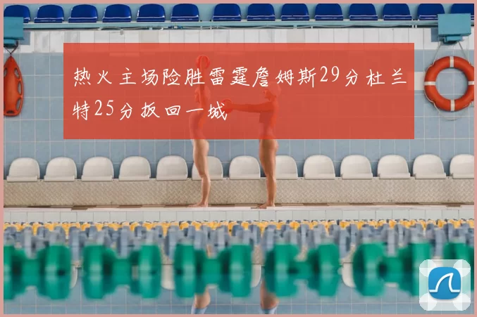 热火主场险胜雷霆詹姆斯29分杜兰特25分扳回一城