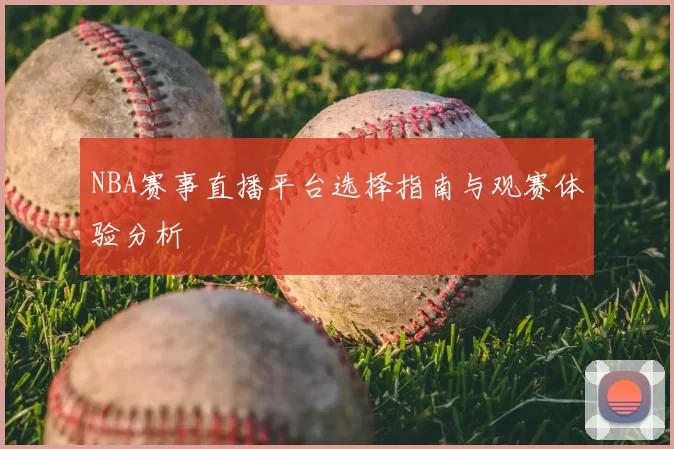 NBA赛事直播平台选择指南与观赛体验分析