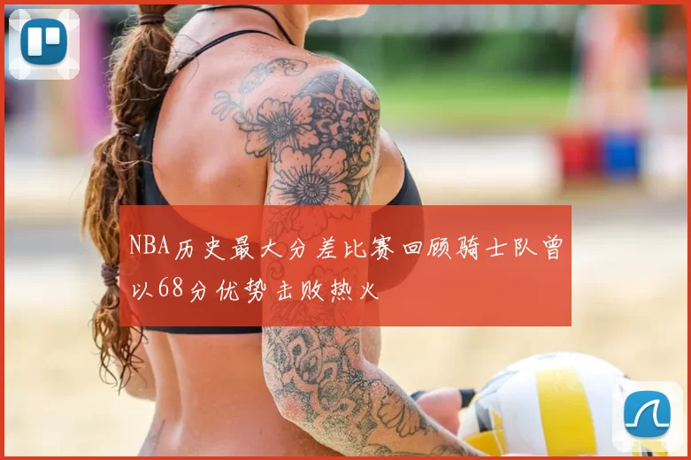 NBA历史最大分差比赛回顾骑士队曾以68分优势击败热火