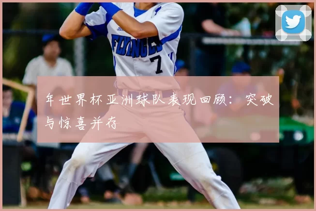 年世界杯亚洲球队表现回顾：突破与惊喜并存
