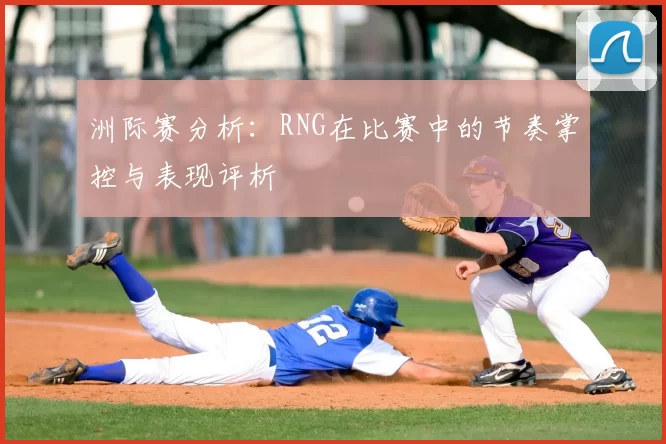 洲际赛分析:RNG在比赛中的节奏掌控与表现评析