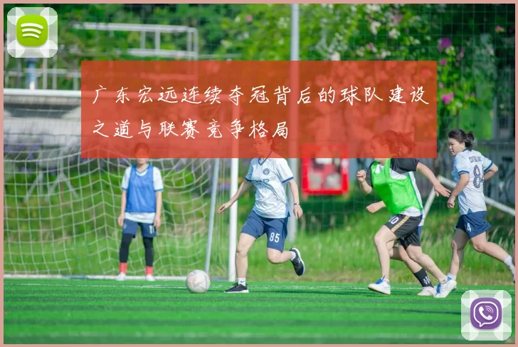 广东宏远连续夺冠背后的球队建设之道与联赛竞争格局