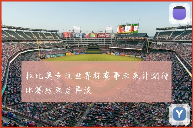 拉比奥专注世界杯赛事未来计划待比赛结束后再谈